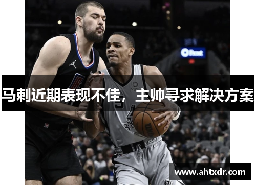 马刺近期表现不佳，主帅寻求解决方案