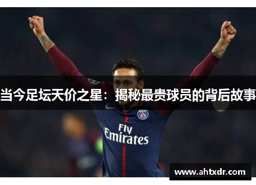 当今足坛天价之星：揭秘最贵球员的背后故事