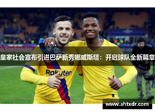 皇家社会宣布引进巴萨新秀娜威斯塔：开启球队全新篇章