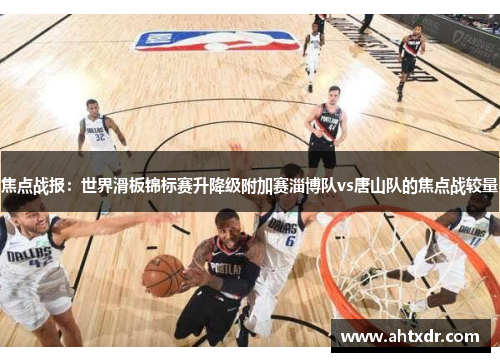 焦点战报：世界滑板锦标赛升降级附加赛淄博队vs唐山队的焦点战较量