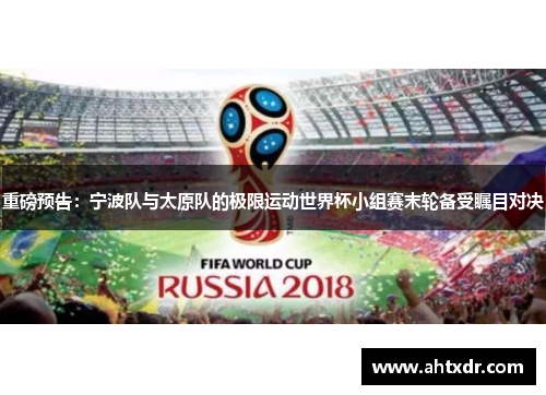 重磅预告：宁波队与太原队的极限运动世界杯小组赛末轮备受瞩目对决